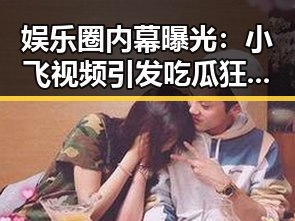 娱乐圈内幕曝光：小飞视频引发吃瓜狂潮！
