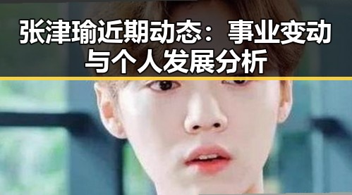 张津瑜近期动态：事业变动与个人发展分析