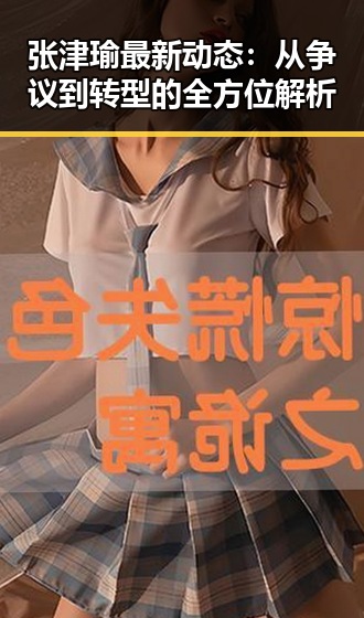 张津瑜最新动态：从争议到转型的全方位解析