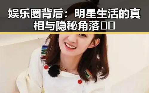 娱乐圈背后：明星生活的真相与隐秘角落🤫✨