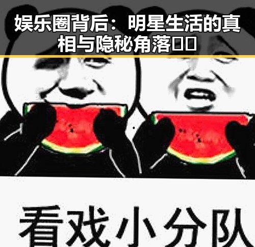 娱乐圈背后：明星生活的真相与隐秘角落🤫✨