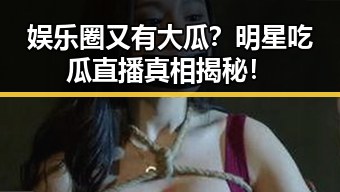 娱乐圈又有大瓜？明星吃瓜直播真相揭秘！
