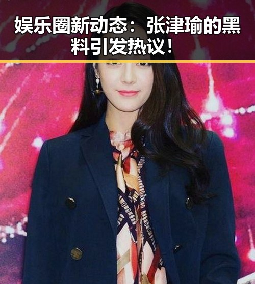 娱乐圈新动态：张津瑜的黑料引发热议！