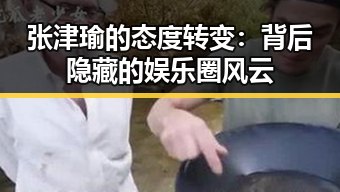 张津瑜的态度转变：背后隐藏的娱乐圈风云
